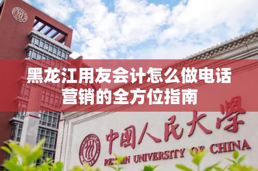 黑龙江用友会计怎么做电话营销的全方位指南