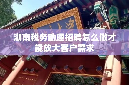 湖南税务助理招聘怎么做才能放大客户需求