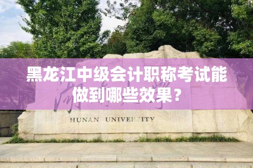 黑龙江中级会计职称考试能做到哪些效果？