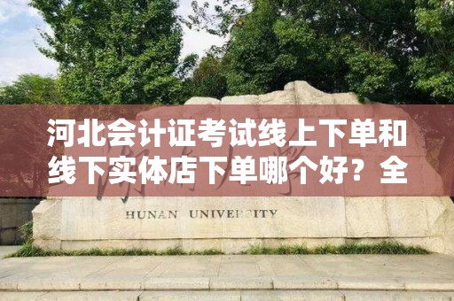 河北会计证考试线上下单和线下实体店下单哪个好？全面解读选择策略