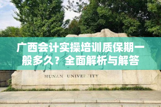 广西会计实操培训质保期一般多久？全面解析与解答
