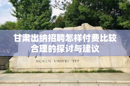 甘肃出纳招聘怎样付费比较合理的探讨与建议