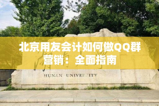 北京用友会计如何做QQ群营销：全面指南