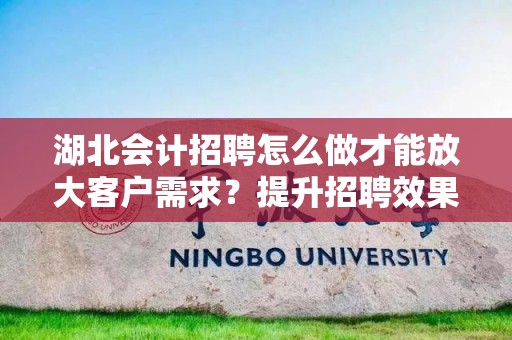 湖北会计招聘怎么做才能放大客户需求？提升招聘效果的全方位策略