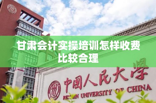 甘肃会计实操培训怎样收费比较合理
