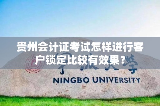 贵州会计证考试怎样进行客户锁定比较有效果？