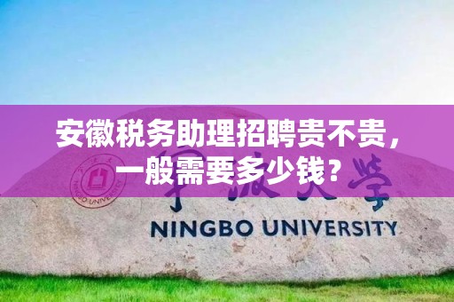 安徽税务助理招聘贵不贵，一般需要多少钱？
