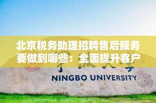 北京税务助理招聘售后服务要做到哪些：全面提升客户满意度的策略