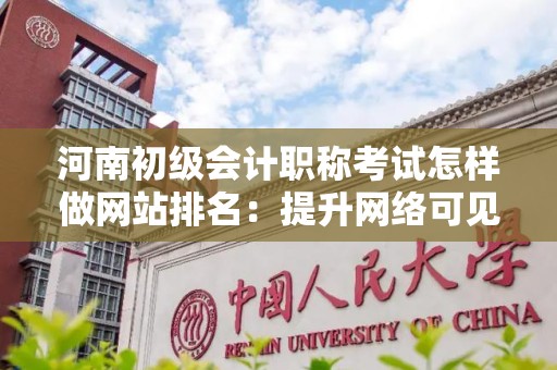 河南初级会计职称考试怎样做网站排名：提升网络可见性策略