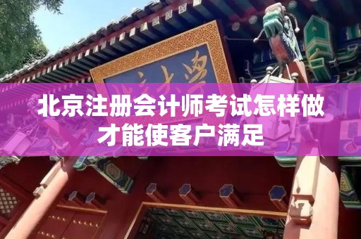 北京注册会计师考试怎样做才能使客户满足