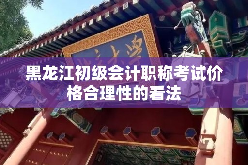 黑龙江初级会计职称考试价格合理性的看法