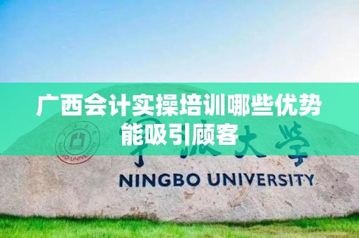 广西会计实操培训哪些优势能吸引顾客