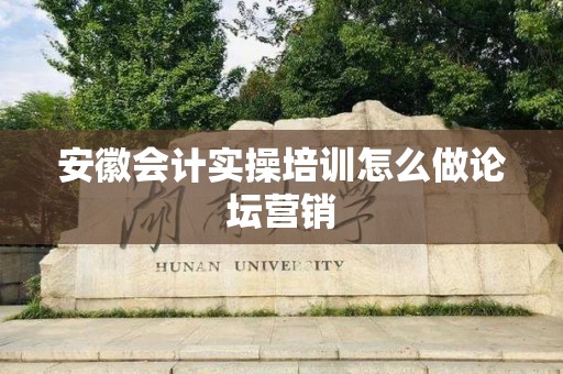 安徽会计实操培训怎么做论坛营销