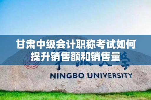 甘肃中级会计职称考试如何提升销售额和销售量