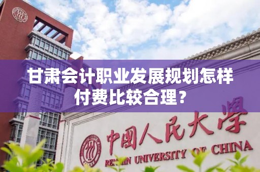 甘肃会计职业发展规划怎样付费比较合理？
